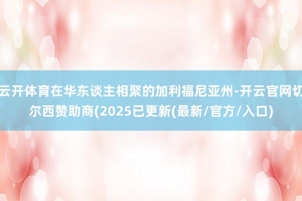 云开体育在华东谈主相聚的加利福尼亚州-开云官网切尔西赞助商(2025已更新(最新/官方/入口)