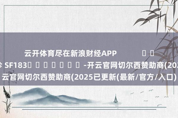 云开体育尽在新浪财经APP            						牵累剪辑：石秀珍 SF183							-开云官网切尔西赞助商(2025已更新(最新/官方/入口)