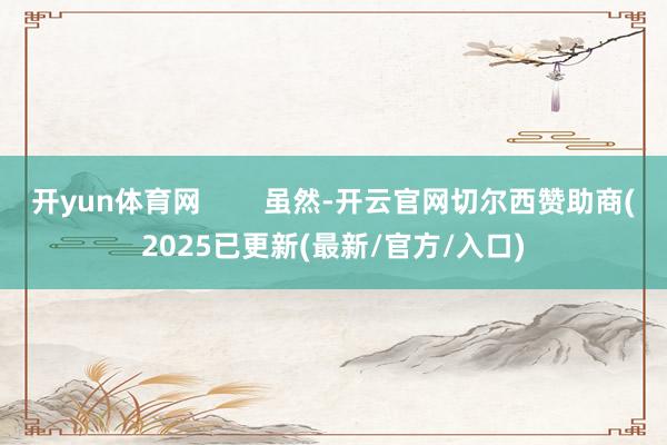 开yun体育网 虽然-开云官网切尔西赞助商(2025已更新(最新/官方/入口)