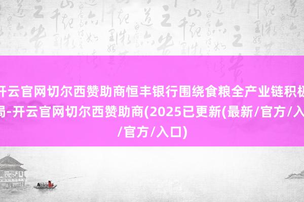 开云官网切尔西赞助商恒丰银行围绕食粮全产业链积极布局-开云官网切尔西赞助商(2025已更新(最新/官方/入口)