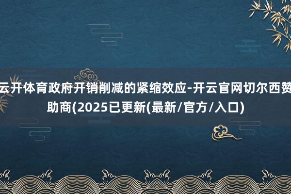 云开体育政府开销削减的紧缩效应-开云官网切尔西赞助商(2025已更新(最新/官方/入口)
