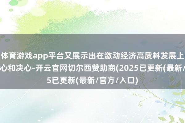 体育游戏app平台又展示出在激动经济高质料发展上的坚决和信心和决心-开云官网切尔西赞助商(2025已更新(最新/官方/入口)