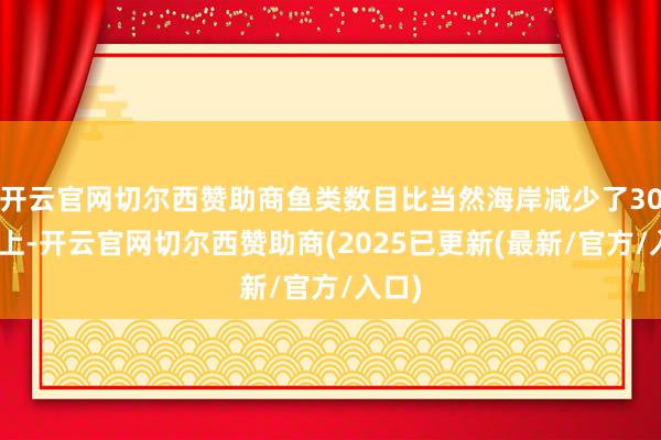 开云官网切尔西赞助商鱼类数目比当然海岸减少了30%以上-开云官网切尔西赞助商(2025已更新(最新/官方/入口)