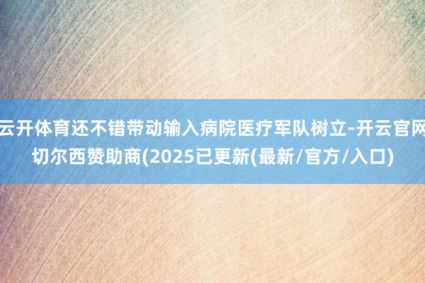 云开体育还不错带动输入病院医疗军队树立-开云官网切尔西赞助商(2025已更新(最新/官方/入口)