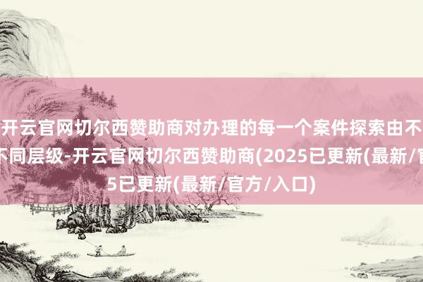 开云官网切尔西赞助商对办理的每一个案件探索由不同主体、不同层级-开云官网切尔西赞助商(2025已更新(最新/官方/入口)