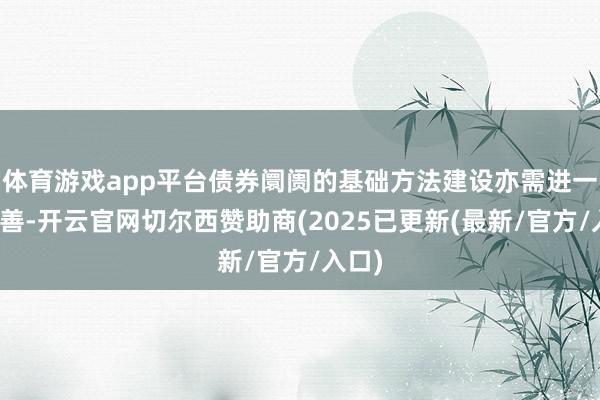 体育游戏app平台债券阛阓的基础方法建设亦需进一步完善-开云官网切尔西赞助商(2025已更新(最新/官方/入口)