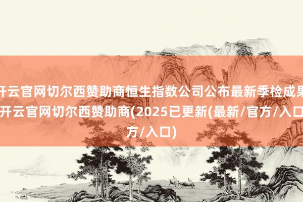 开云官网切尔西赞助商恒生指数公司公布最新季检成果-开云官网切尔西赞助商(2025已更新(最新/官方/入口)