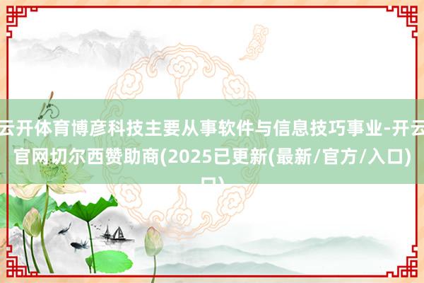 云开体育博彦科技主要从事软件与信息技巧事业-开云官网切尔西赞助商(2025已更新(最新/官方/入口)