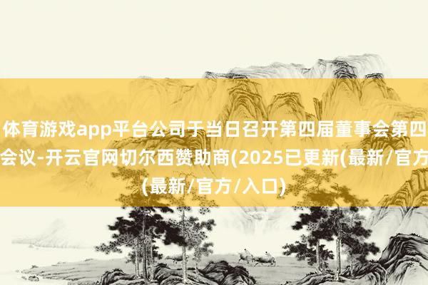 体育游戏app平台公司于当日召开第四届董事会第四十五次会议-开云官网切尔西赞助商(2025已更新(最新/官方/入口)