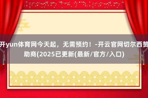 开yun体育网今天起，无需预约！-开云官网切尔西赞助商(2025已更新(最新/官方/入口)