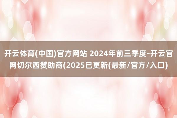 开云体育(中国)官方网站 2024年前三季度-开云官网切尔西赞助商(2025已更新(最新/官方/入口)