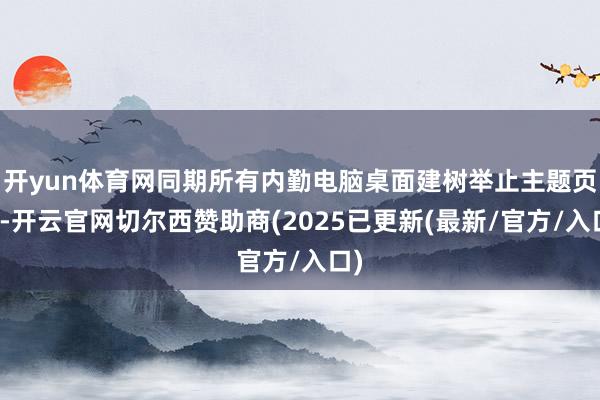 开yun体育网同期所有内勤电脑桌面建树举止主题页面-开云官网切尔西赞助商(2025已更新(最新/官方/入口)