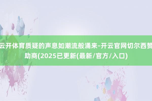 云开体育质疑的声息如潮流般涌来-开云官网切尔西赞助商(2025已更新(最新/官方/入口)