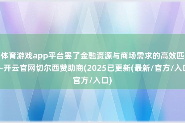 体育游戏app平台罢了金融资源与商场需求的高效匹配-开云官网切尔西赞助商(2025已更新(最新/官方/入口)
