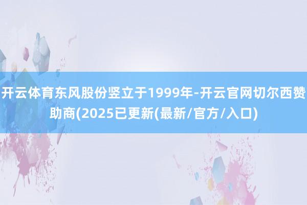 开云体育东风股份竖立于1999年-开云官网切尔西赞助商(2025已更新(最新/官方/入口)