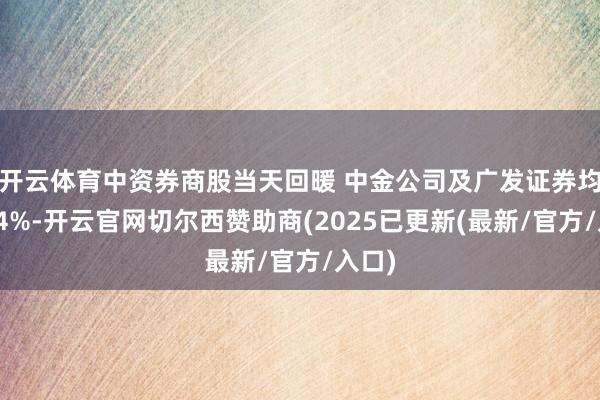 开云体育中资券商股当天回暖 中金公司及广发证券均涨超4%-开云官网切尔西赞助商(2025已更新(最新/官方/入口)
