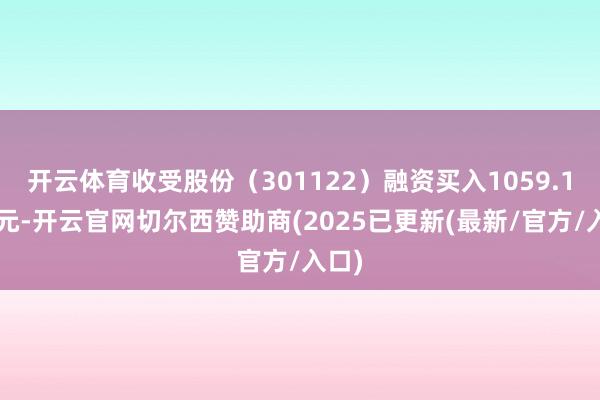 开云体育收受股份（301122）融资买入1059.12万元-开云官网切尔西赞助商(2025已更新(最新/官方/入口)