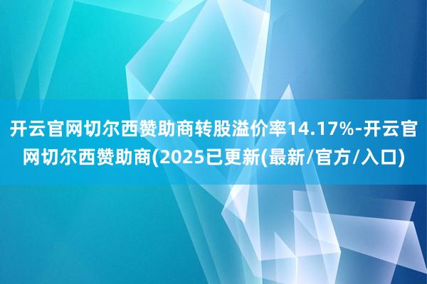 开云官网切尔西赞助商转股溢价率14.17%-开云官网切尔西赞助商(2025已更新(最新/官方/入口)