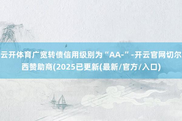 云开体育广宽转债信用级别为“AA-”-开云官网切尔西赞助商(2025已更新(最新/官方/入口)