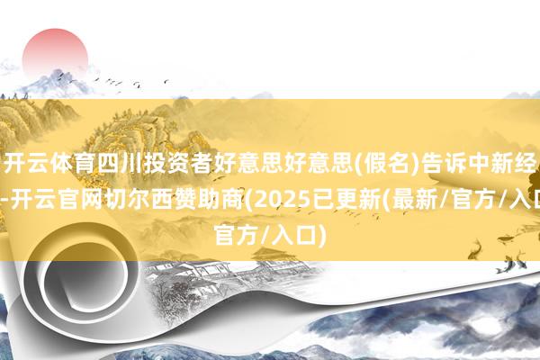 开云体育四川投资者好意思好意思(假名)告诉中新经纬-开云官网切尔西赞助商(2025已更新(最新/官方/入口)