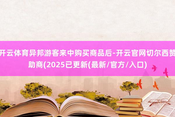 开云体育异邦游客来中购买商品后-开云官网切尔西赞助商(2025已更新(最新/官方/入口)