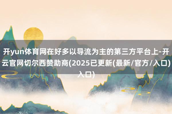 开yun体育网在好多以导流为主的第三方平台上-开云官网切尔西赞助商(2025已更新(最新/官方/入口)