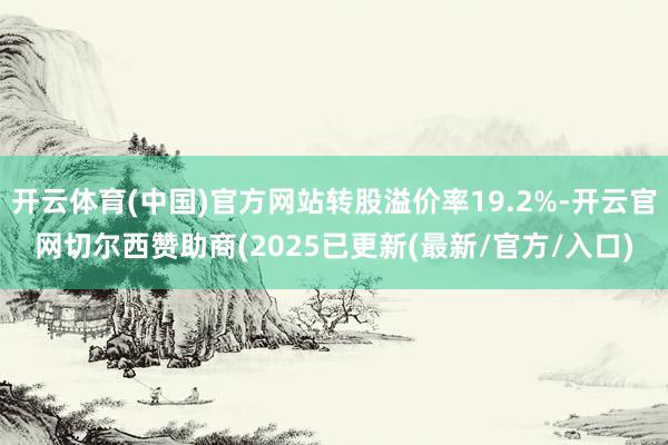 开云体育(中国)官方网站转股溢价率19.2%-开云官网切尔西赞助商(2025已更新(最新/官方/入口)