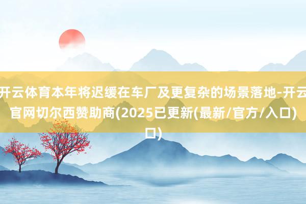 开云体育本年将迟缓在车厂及更复杂的场景落地-开云官网切尔西赞助商(2025已更新(最新/官方/入口)