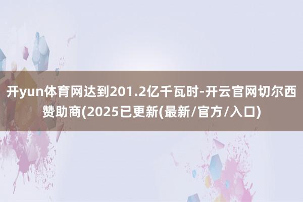 开yun体育网达到201.2亿千瓦时-开云官网切尔西赞助商(2025已更新(最新/官方/入口)