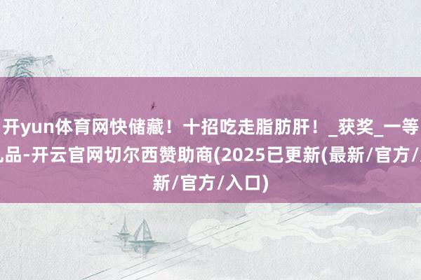 开yun体育网快储藏！十招吃走脂肪肝！_获奖_一等奖_礼品-开云官网切尔西赞助商(2025已更新(最新/官方/入口)