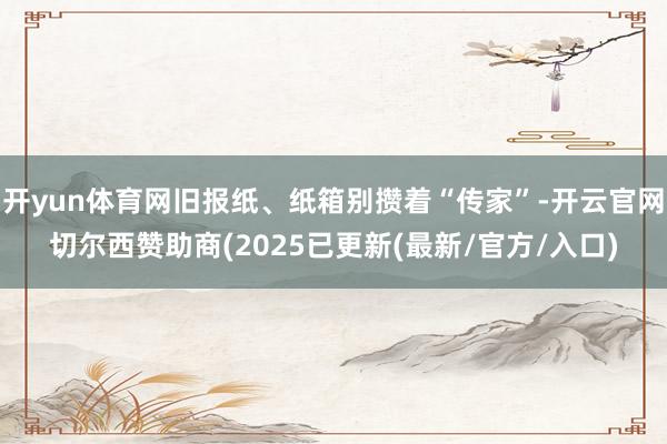 开yun体育网旧报纸、纸箱别攒着“传家”-开云官网切尔西赞助商(2025已更新(最新/官方/入口)