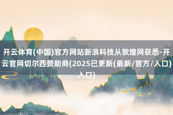 开云体育(中国)官方网站新浪科技从敦煌网获悉-开云官网切尔西赞助商(2025已更新(最新/官方/入口)