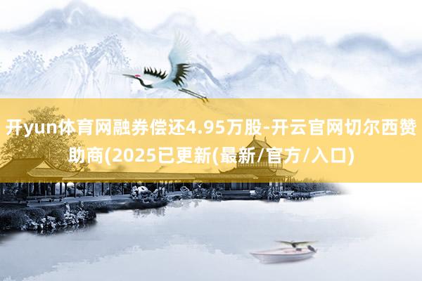 开yun体育网融券偿还4.95万股-开云官网切尔西赞助商(2025已更新(最新/官方/入口)