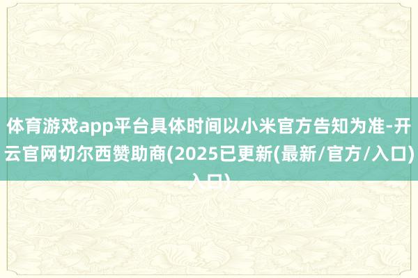 体育游戏app平台具体时间以小米官方告知为准-开云官网切尔西赞助商(2025已更新(最新/官方/入口)