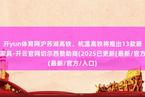 开yun体育网沪苏湖高铁、杭温高铁将推出13款新式票制家具-开云官网切尔西赞助商(2025已更新(最新/官方/入口)