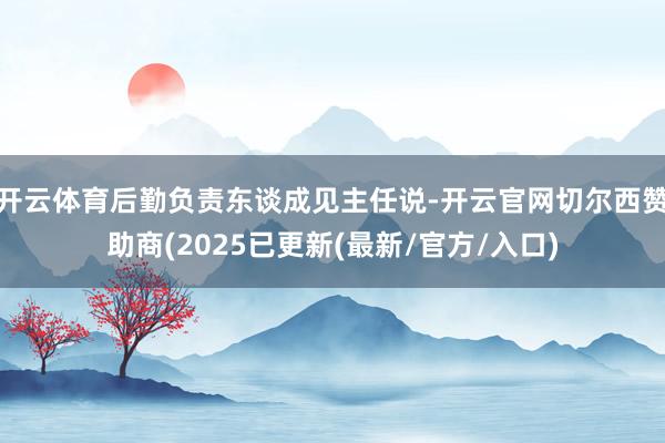 开云体育后勤负责东谈成见主任说-开云官网切尔西赞助商(2025已更新(最新/官方/入口)