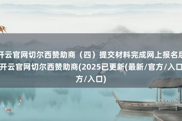 开云官网切尔西赞助商（四）提交材料完成网上报名后-开云官网切尔西赞助商(2025已更新(最新/官方/入口)