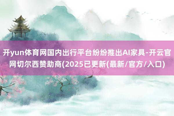 开yun体育网国内出行平台纷纷推出AI家具-开云官网切尔西赞助商(2025已更新(最新/官方/入口)