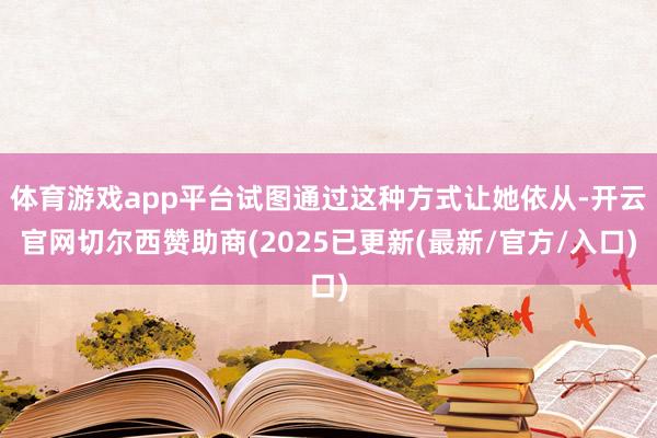体育游戏app平台试图通过这种方式让她依从-开云官网切尔西赞助商(2025已更新(最新/官方/入口)