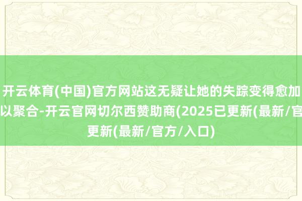 开云体育(中国)官方网站这无疑让她的失踪变得愈加复杂和难以聚合-开云官网切尔西赞助商(2025已更新(最新/官方/入口)