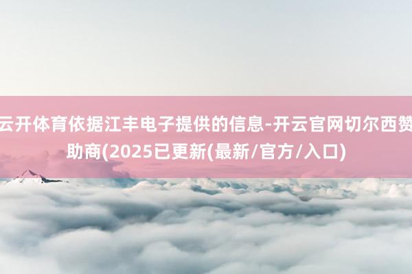 云开体育依据江丰电子提供的信息-开云官网切尔西赞助商(2025已更新(最新/官方/入口)