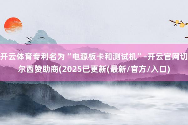 开云体育专利名为“电源板卡和测试机”-开云官网切尔西赞助商(2025已更新(最新/官方/入口)