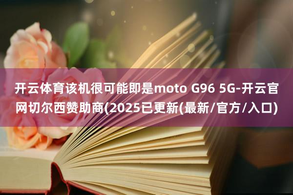 开云体育该机很可能即是moto G96 5G-开云官网切尔西赞助商(2025已更新(最新/官方/入口)