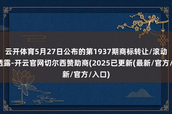 云开体育5月27日公布的第1937期商标转让/滚动公告透露-开云官网切尔西赞助商(2025已更新(最新/官方/入口)