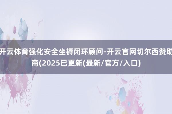 开云体育强化安全坐褥闭环顾问-开云官网切尔西赞助商(2025已更新(最新/官方/入口)
