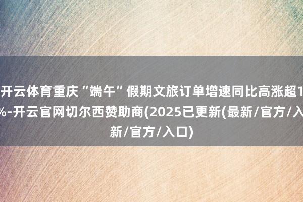 开云体育重庆“端午”假期文旅订单增速同比高涨超101%-开云官网切尔西赞助商(2025已更新(最新/官方/入口)