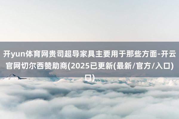 开yun体育网贵司超导家具主要用于那些方面-开云官网切尔西赞助商(2025已更新(最新/官方/入口)