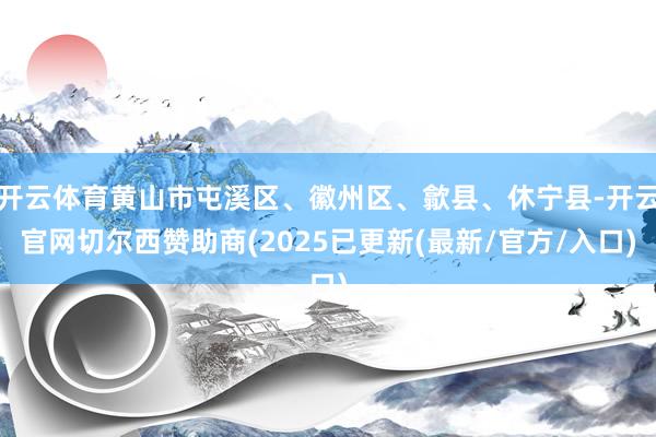开云体育黄山市屯溪区、徽州区、歙县、休宁县-开云官网切尔西赞助商(2025已更新(最新/官方/入口)