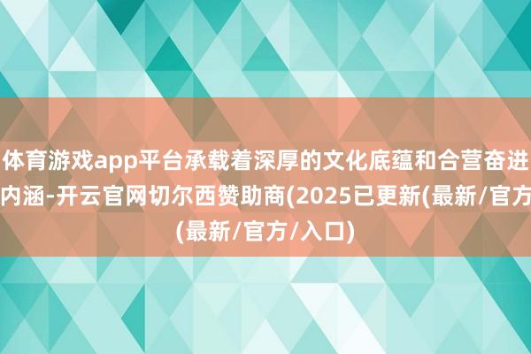 体育游戏app平台承载着深厚的文化底蕴和合营奋进的精神内涵-开云官网切尔西赞助商(2025已更新(最新/官方/入口)