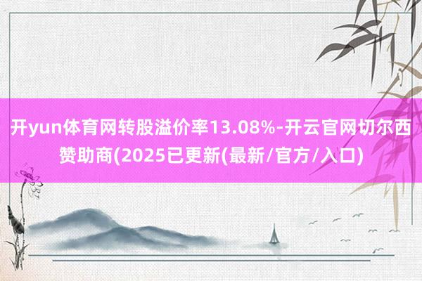 开yun体育网转股溢价率13.08%-开云官网切尔西赞助商(2025已更新(最新/官方/入口)